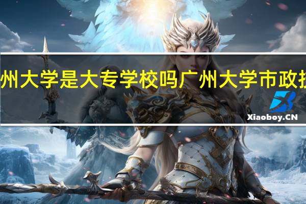 广州大学是大专学校吗 广州大学市政技术学院