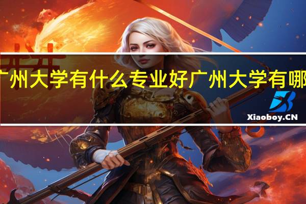 广州大学有什么专业好 广州大学有哪些专业