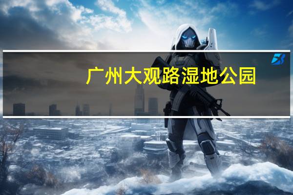 广州大观路湿地公园（广州大观湿地公园地铁）