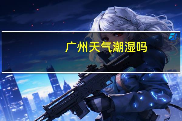 广州天气潮湿吗