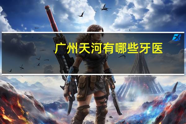 广州天河有哪些牙医？广州天河城里有卖老北京布鞋