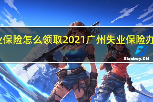 广州失业保险怎么领取　2021广州失业保险办理条件和流程