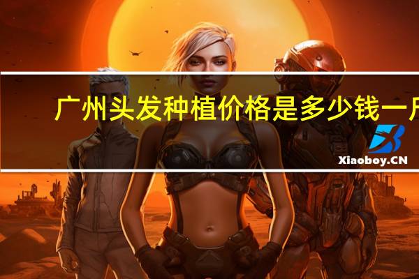 广州头发种植价格是多少钱一斤，广州哪个医院种植头发最好