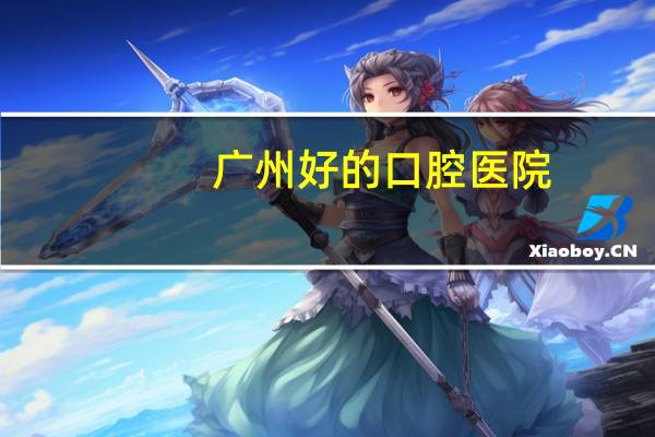 广州好的口腔医院？广州好的牙医诊所是哪家