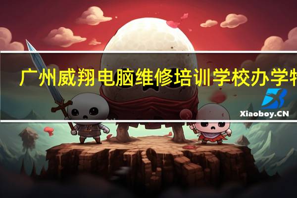 广州威翔电脑维修培训学校办学特色