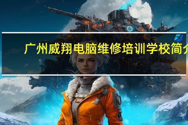 广州威翔电脑维修培训学校简介