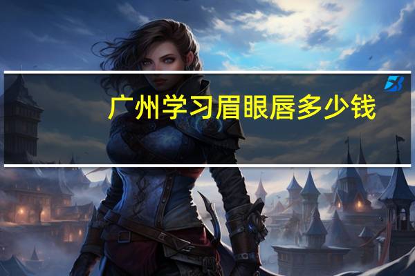 广州学习眉眼唇多少钱，问一下学习纹绣费用是多少