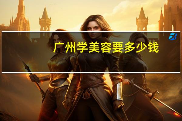 广州学美容要多少钱?广州化妆美容学院学费一个学期是多少