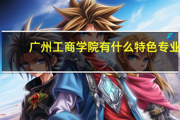 广州工商学院有什么特色专业，专业排名如何
