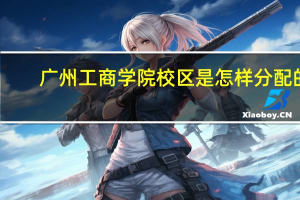 广州工商学院校区是怎样分配的