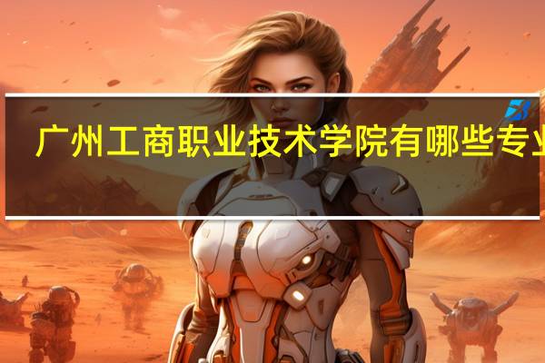 广州工商职业技术学院有哪些专业啊