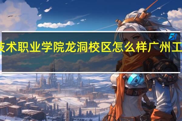 广州工程技术职业学院龙洞校区怎么样 广州工程技术职业学院
