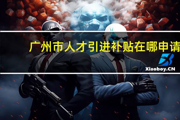 广州市人才引进补贴在哪申请