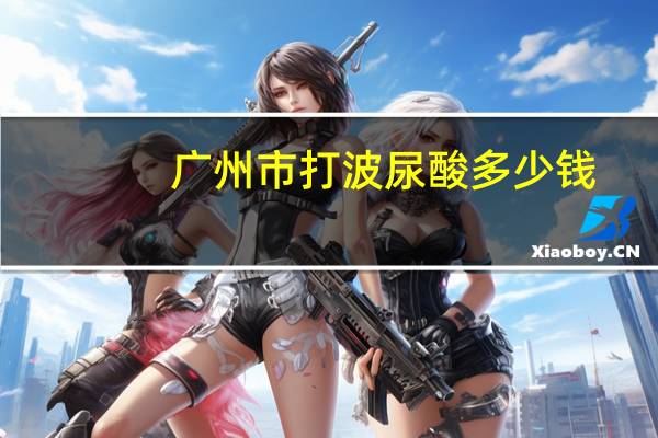 广州市打波尿酸多少钱，做一次试管多少钱