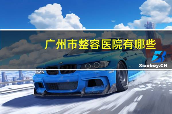 广州市整容医院有哪些,想知道广州皮肤美容最好的医院是哪家