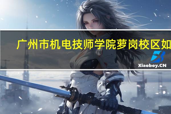 广州市机电技师学院萝岗校区如何