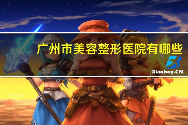 广州市美容整形医院有哪些,最大整形医院有哪些