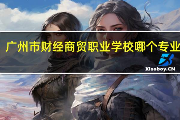 广州市财经商贸职业学校哪个专业最好