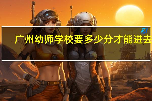 广州幼师学校要多少分才能进去呢