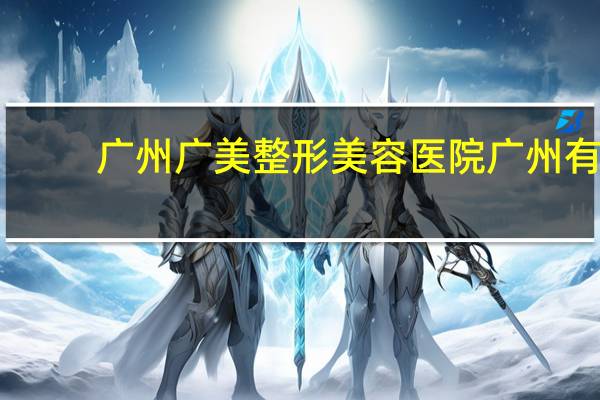 广州广美整形美容医院 广州有什么比较好的整形医院