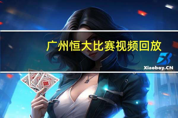 广州恒大比赛视频回放（恒大比赛时间表）