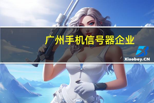 广州手机信号器企业(广州手机信号放大器)