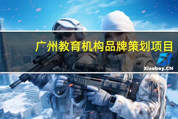 广州教育机构品牌策划项目（广州教育机构）