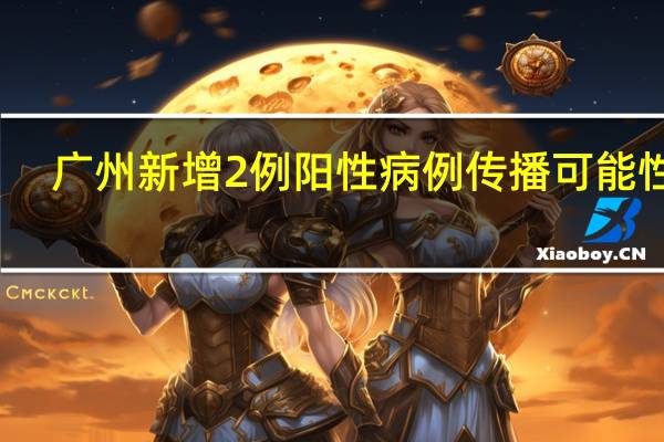 广州新增2例阳性病例传播可能性大：正处于排毒期　
