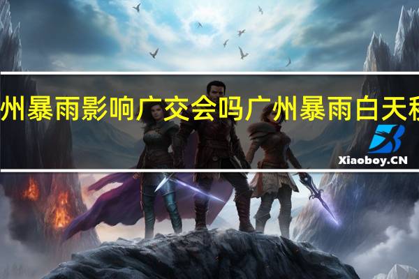 广州暴雨影响广交会吗 广州暴雨白天秒变黑夜