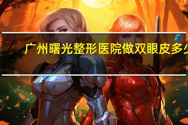 广州曙光整形医院做双眼皮多少钱(做双眼皮多少钱)