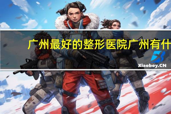 广州最好的整形医院 广州有什么比较好的整形医院