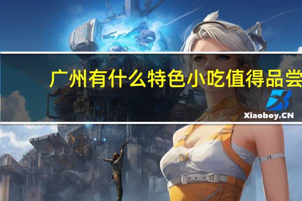 广州有什么特色小吃值得品尝