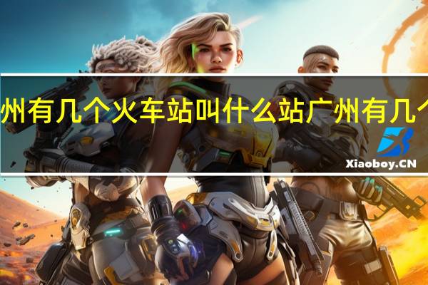 广州有几个火车站叫什么站 广州有几个火车站