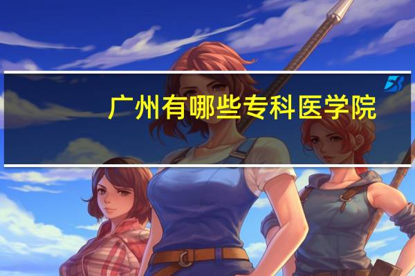 广州有哪些专科医学院