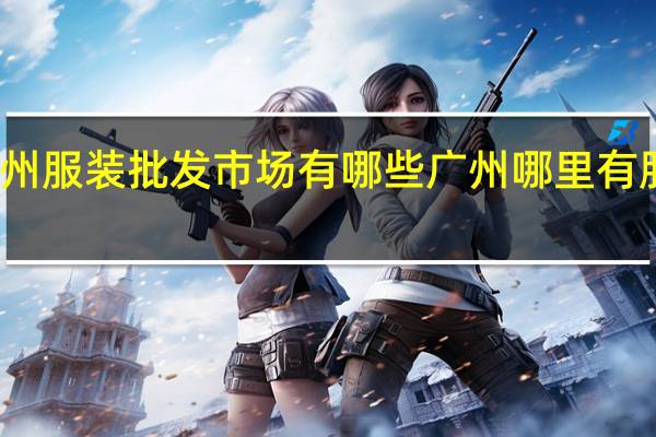 广州服装批发市场有哪些 广州哪里有服装批发