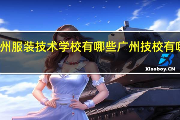广州服装技术学校有哪些 广州技校有哪些学校