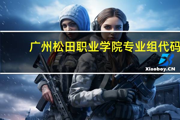 广州松田职业学院专业组代码