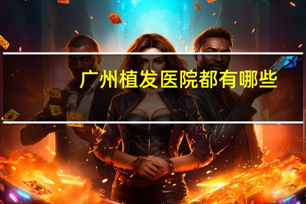 广州植发医院都有哪些，广州哪里做发际线做得比较好
