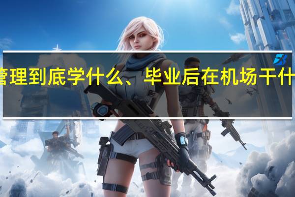 广州民航职业技术学院机场运行管理到底学什么、毕业后在机场干什么工作、就业情况如何、工资待遇怎样