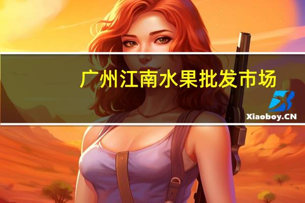 广州江南水果批发市场（广州江南水果批发市场）