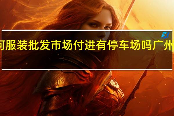 广州沙河服装批发市场付进有停车场吗 广州沙河服装批发