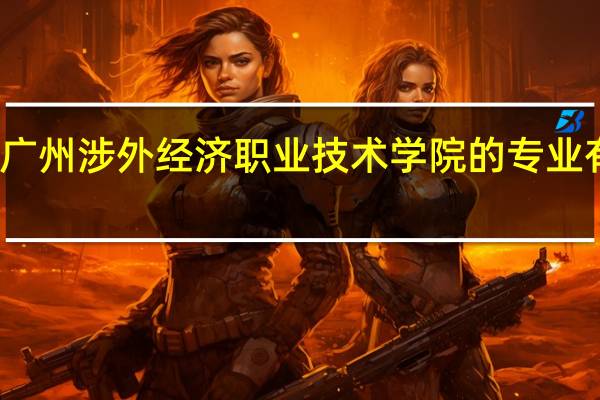 广州涉外经济职业技术学院的专业有哪些