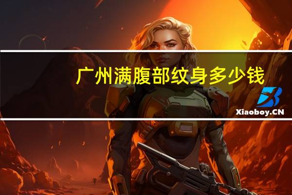 广州满腹部纹身多少钱？广州纹身店哪家最好，知道的简单说一下