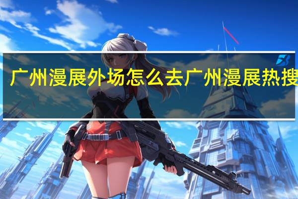 广州漫展外场怎么去 广州漫展热搜原图
