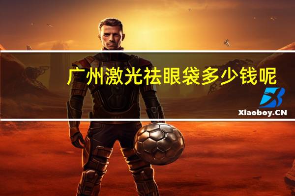 广州激光祛眼袋多少钱呢，激光去眼袋大概需要多少钱