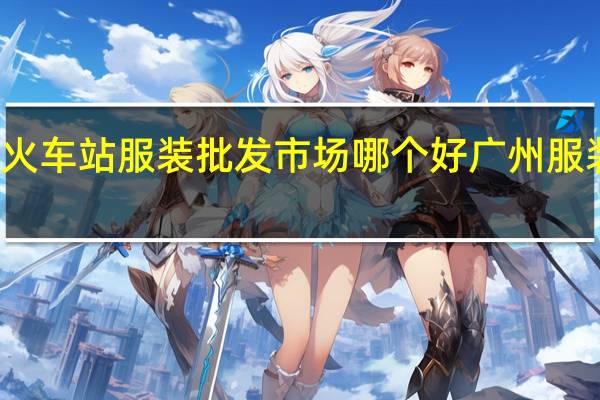 广州火车站服装批发市场哪个好 广州服装批发市场