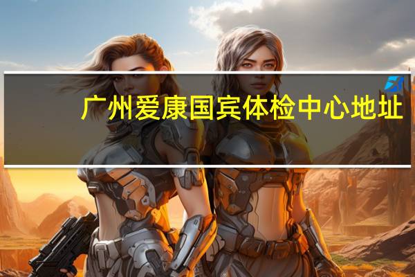 广州爱康国宾体检中心地址（爱康国宾体检中心地址）
