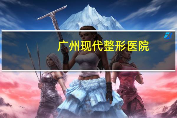 广州现代整形医院(请问在广州哪个整容医院好比较专业的啊)