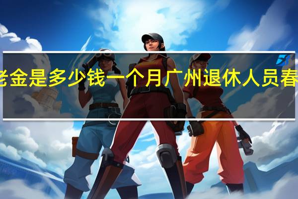 广州现在养老金是多少钱一个月 广州退休人员春节补贴什么时候发