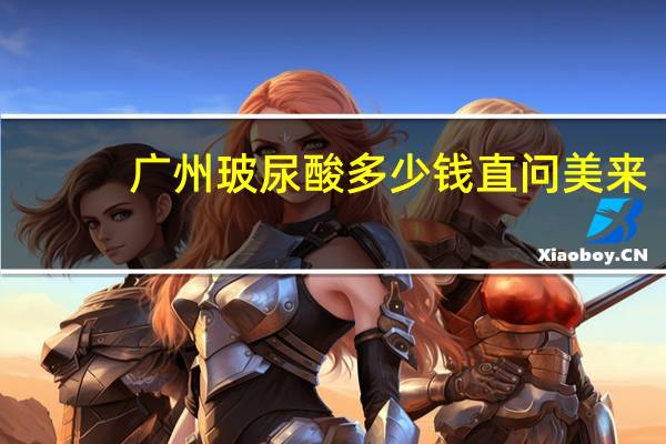 广州玻尿酸多少钱直问美来,外用玻尿酸哪种品牌好